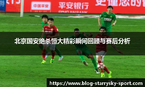 北京国安绝杀恒大精彩瞬间回顾与赛后分析