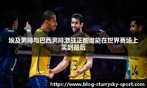 埃及男排与巴西男排激战正酣谁能在世界赛场上笑到最后