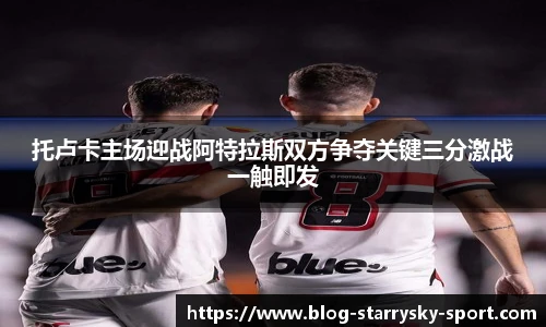 托卢卡主场迎战阿特拉斯双方争夺关键三分激战一触即发